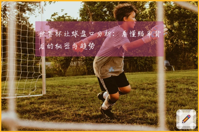 世界杯让球盘口分析：看懂赔率背后的秘密与趋势