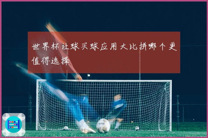 世界杯让球买球应用大比拼哪个更值得选择