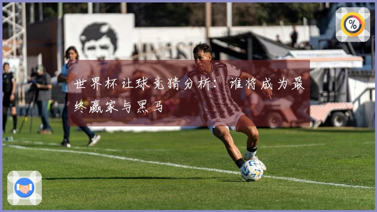世界杯让球竞猜分析：谁将成为最终赢家与黑马