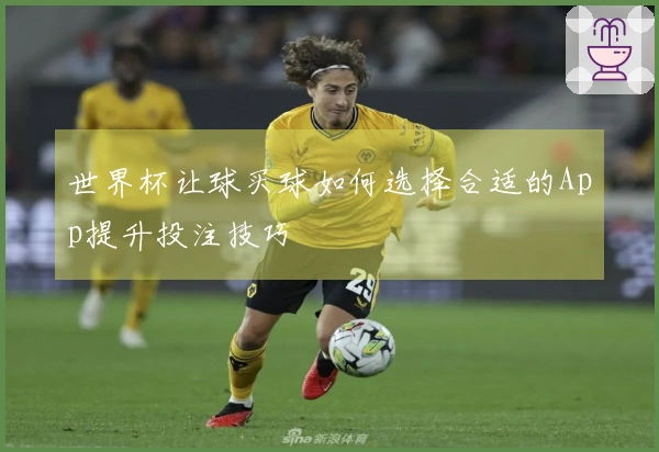 世界杯让球买球如何选择合适的App提升投注技巧