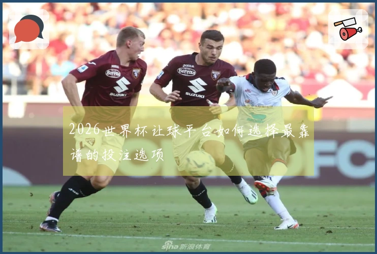 2026世界杯让球平台如何选择最靠谱的投注选项