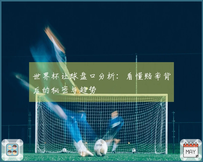 世界杯让球盘口分析：看懂赔率背后的秘密与趋势