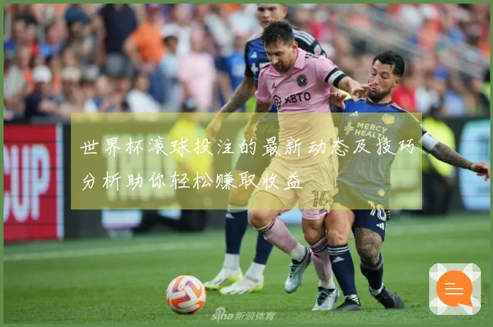 世界杯滚球投注的最新动态及技巧分析助你轻松赚取收益