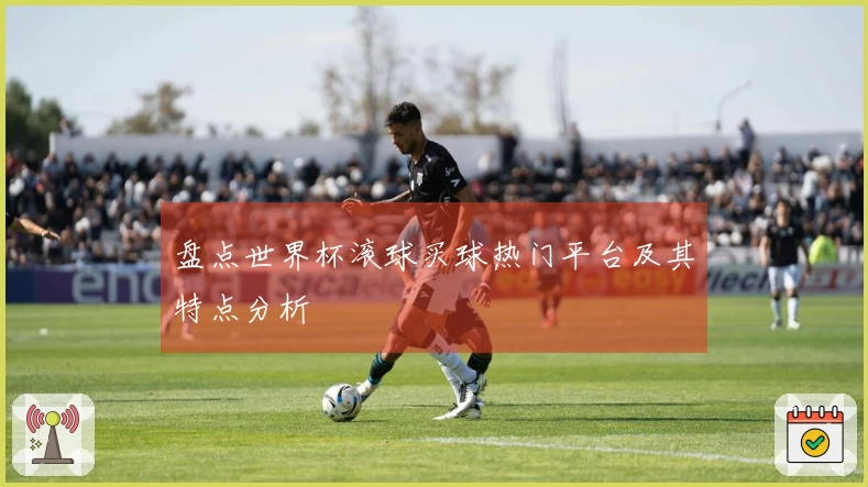 盘点世界杯滚球买球热门平台及其特点分析