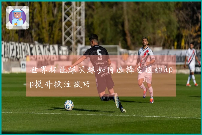 世界杯让球买球如何选择合适的App提升投注技巧
