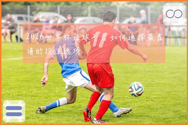2026世界杯让球平台如何选择最靠谱的投注选项