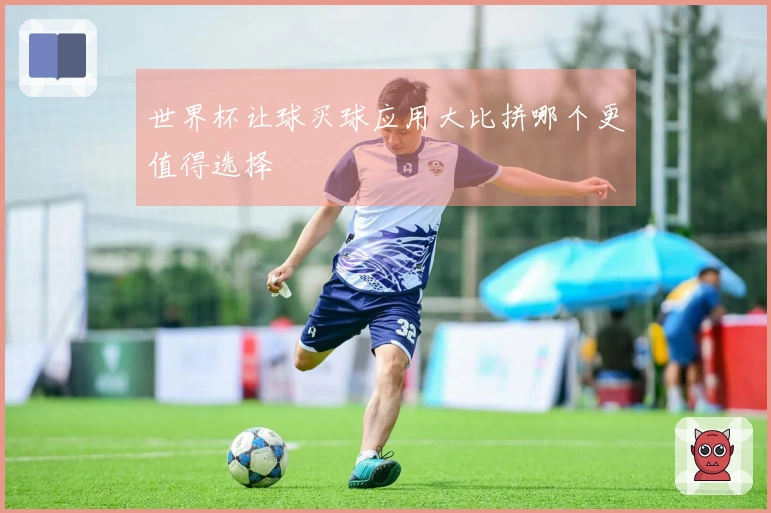世界杯让球买球应用大比拼哪个更值得选择