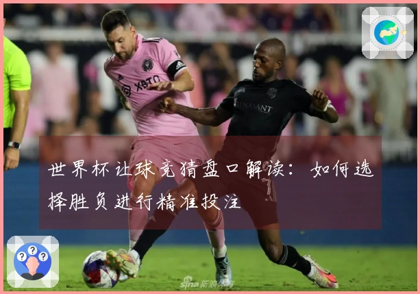 世界杯让球竞猜盘口解读：如何选择胜负进行精准投注