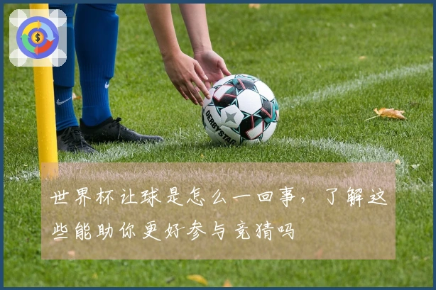 世界杯让球是怎么一回事，了解这些能助你更好参与竞猜吗