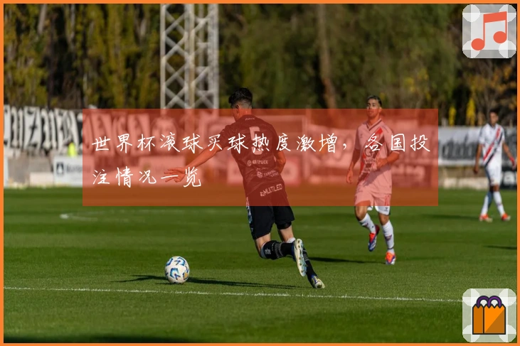 世界杯滚球买球热度激增，各国投注情况一览