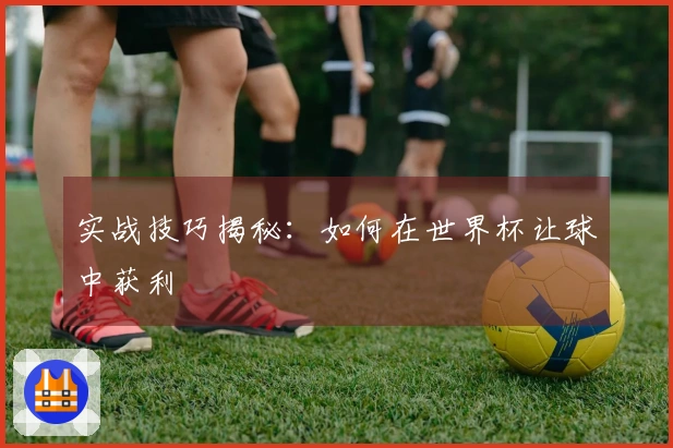 实战技巧揭秘：如何在世界杯让球中获利