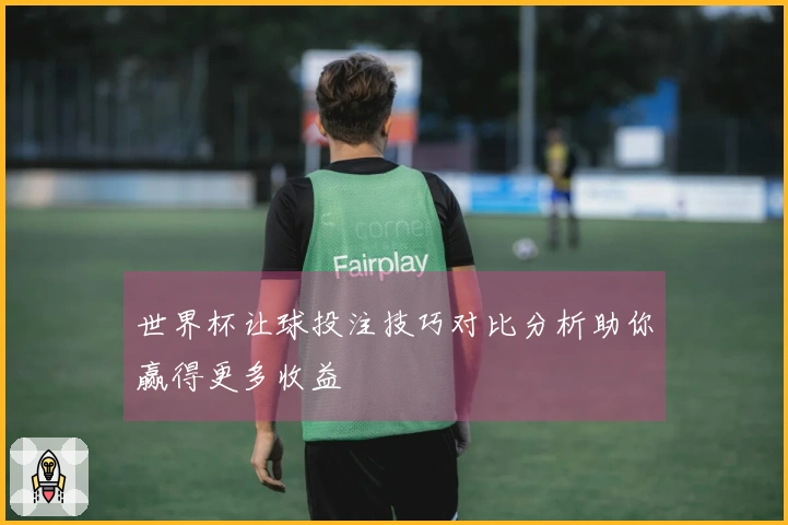 世界杯让球投注技巧对比分析助你赢得更多收益