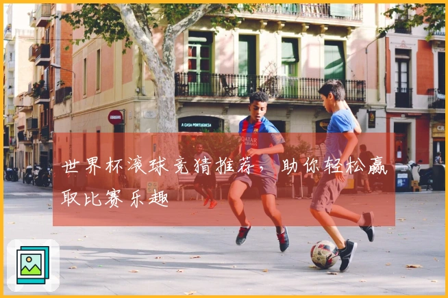 世界杯滚球竞猜推荐，助你轻松赢取比赛乐趣