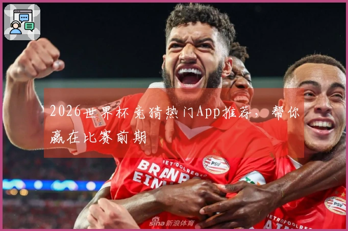 2026世界杯竞猜热门App推荐，帮你赢在比赛前期