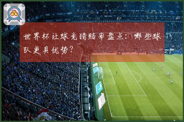 世界杯让球竞猜赔率盘点：哪些球队更具优势？