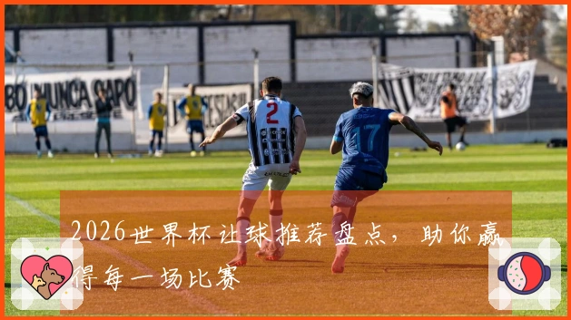 2026世界杯让球推荐盘点,助你赢得每一场比赛