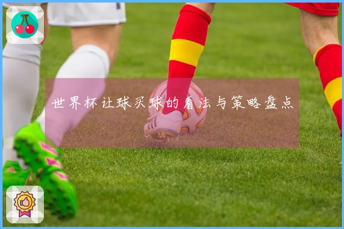 世界杯让球买球的看法与策略盘点