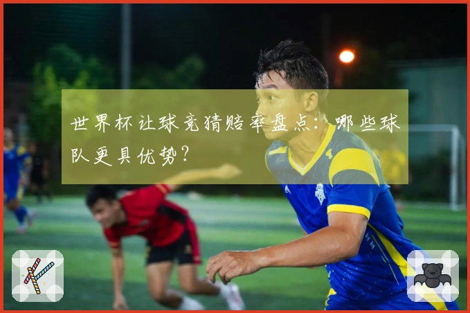 世界杯让球竞猜赔率盘点：哪些球队更具优势？