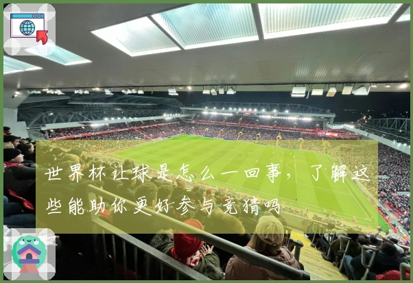世界杯让球是怎么一回事，了解这些能助你更好参与竞猜吗