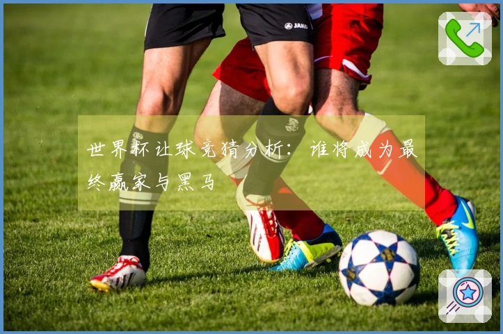 世界杯让球竞猜分析：谁将成为最终赢家与黑马