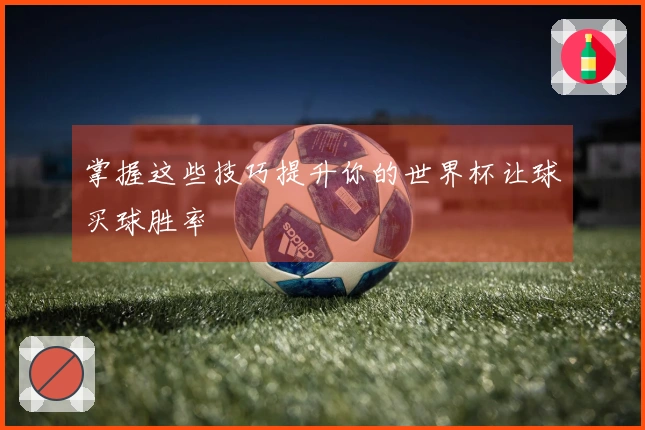 掌握这些技巧提升你的世界杯让球买球胜率