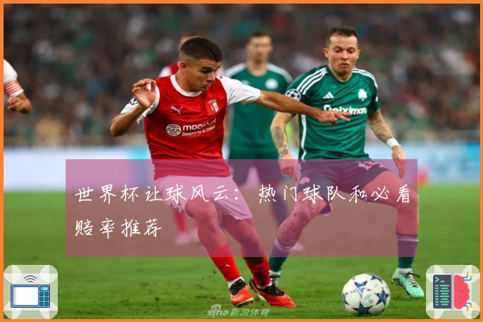 世界杯让球风云：热门球队和必看赔率推荐