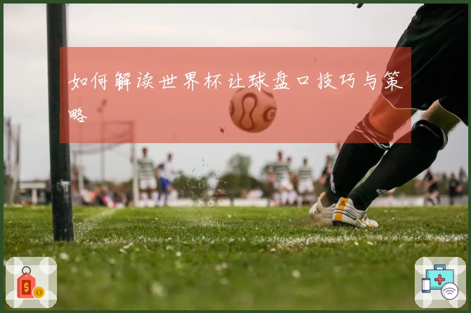如何解读世界杯让球盘口技巧与策略