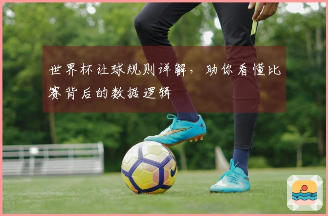 世界杯让球规则详解，助你看懂比赛背后的数据逻辑