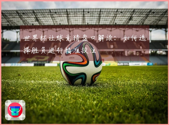 世界杯让球竞猜盘口解读：如何选择胜负进行精准投注