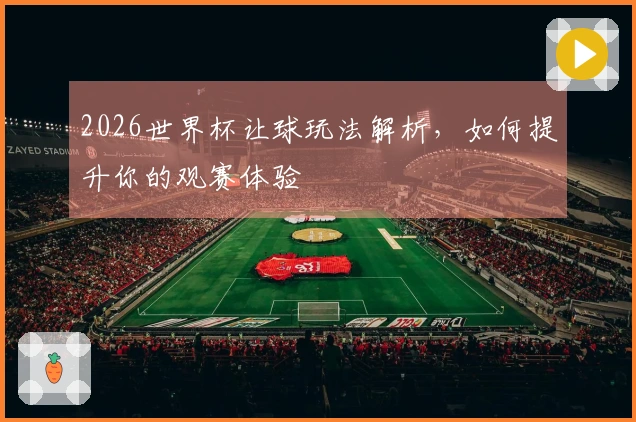 2026世界杯让球玩法解析，如何提升你的观赛体验