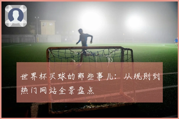 世界杯买球的那些事儿：从规则到热门网站全景盘点