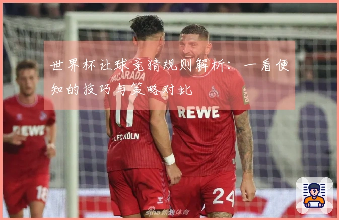 世界杯让球竞猜规则解析：一看便知的技巧与策略对比