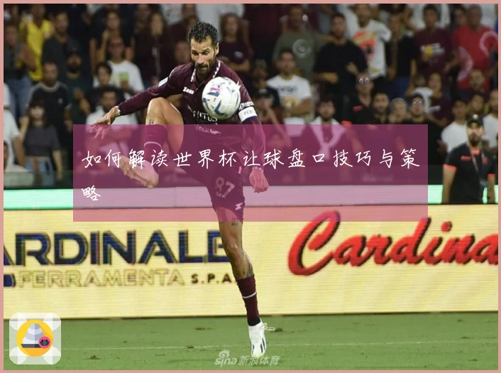 如何解读世界杯让球盘口技巧与策略